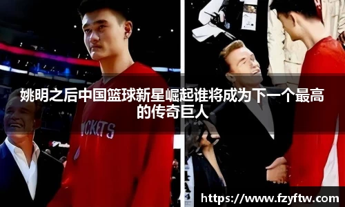 姚明之后中国篮球新星崛起谁将成为下一个最高的传奇巨人