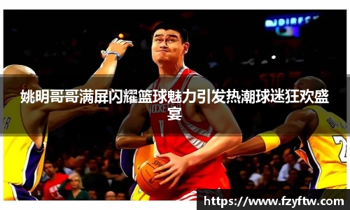 姚明哥哥满屏闪耀篮球魅力引发热潮球迷狂欢盛宴