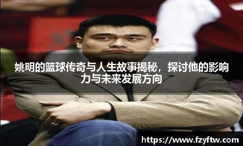 姚明的篮球传奇与人生故事揭秘，探讨他的影响力与未来发展方向