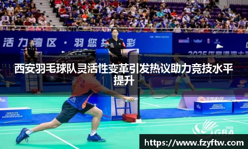 西安羽毛球队灵活性变革引发热议助力竞技水平提升