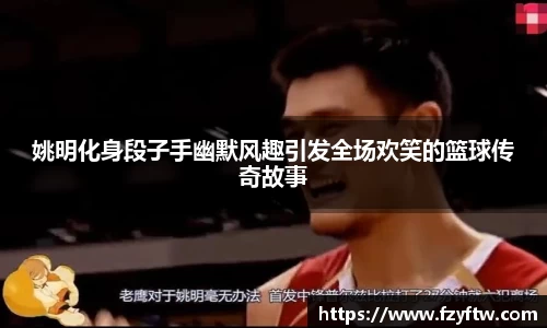 姚明化身段子手幽默风趣引发全场欢笑的篮球传奇故事