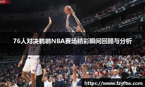 76人对决鹈鹕NBA赛场精彩瞬间回顾与分析