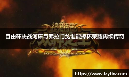 自由杯决战河床与弗拉门戈谁能捧杯荣耀再续传奇