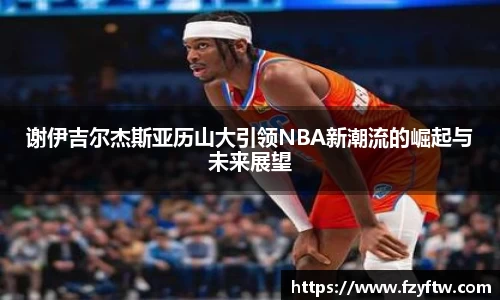谢伊吉尔杰斯亚历山大引领NBA新潮流的崛起与未来展望
