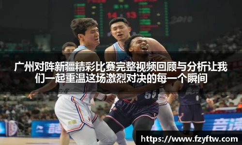广州对阵新疆精彩比赛完整视频回顾与分析让我们一起重温这场激烈对决的每一个瞬间