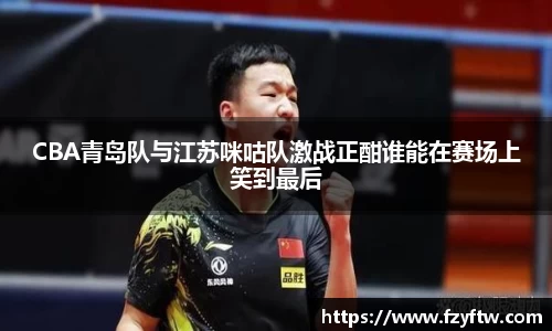 CBA青岛队与江苏咪咕队激战正酣谁能在赛场上笑到最后