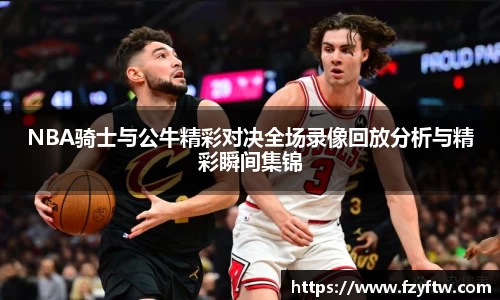 NBA骑士与公牛精彩对决全场录像回放分析与精彩瞬间集锦