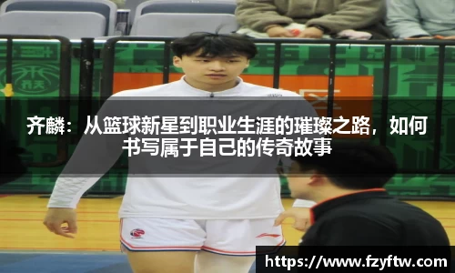 齐麟：从篮球新星到职业生涯的璀璨之路，如何书写属于自己的传奇故事